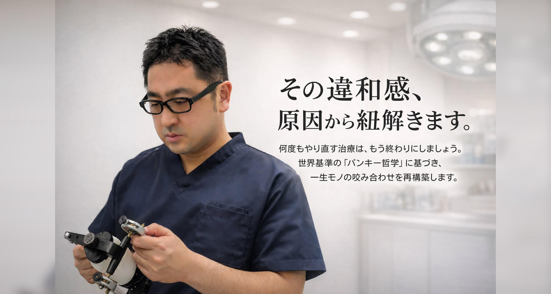 その違和感、原因から紐解きます。何度もやり直す治療は、もう終わりにしましょう。世界基準の「パンキー哲学」に基づき、一生モノの咬み合わせを再構築します。